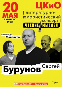 СЕРГЕЙ БУРУНОВ И АЛЕКСАНДР МАЛЕНКОВ: ЧТЕНИЕ МЫСЛЕЙ ИВАНОВО ЦЕНТР КУЛЬТУРЫ И ОТДЫХА ИВАНОВО 20 МАЯ 2019 19:00 СЕРГЕЙ БУРУНОВ И АЛЕКСАНДР МАЛЕНКОВ: ЧТЕНИЕ МЫСЛЕЙ ИВАНОВО ЦЕНТР КУЛЬТУРЫ И ОТДЫХА ИВАНОВО 20 МАЯ 2019 19:00